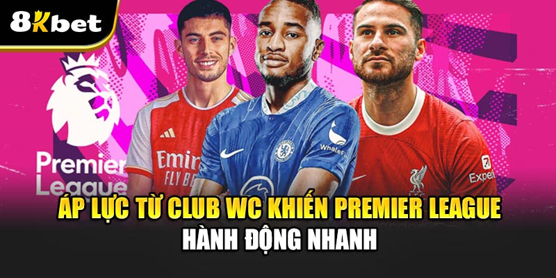 Premier League mở cửa chuyển nhượng 1–16/6 – sẵn sàng cho Club WC 2 Áp lực từ Club WC khiến Premier League hành động nhanh